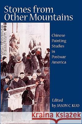 Stones from Other Mountains: Chinese Painting Studies in Postwar America Kuo, Jason C. 9780981865485 New Academia Publishing, LLC