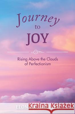 Journey to Joy: Rising Above the Clouds of Perfectionism Elona K. Shelley 9780981869285 Summit View Publishing