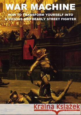 War Machine: How to Transform Yourself Into A Vicious And Deadly Street Fighter Sammy Franco 9780981872100