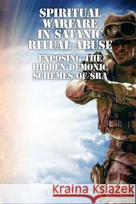 Spiritual Warfare in Satanic Ritual Abuse: Exposing the Hidden Demonic Schemes of SRA Clark, Patricia Baird 9780981881478