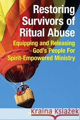 Restoring Survivors of Ritual Abuse: Equipping and Releasing God's People for Spirit-Empowered Ministry Patricia Baird Clark 9780981881485