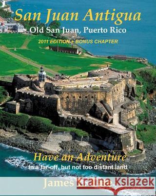San Juan Antigua Old San Juan, Puerto Rico 2011 EDITION + BONUS CHAPTER: Have an Adventure Tate, James L. 9780981881638 Acacia Multimedia Publishing