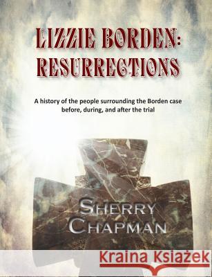 Lizzie Borden: Resurrections: A history of the people surrounding the Borden case before, during, and after the trial Chapman, Sherry 9780981904399 Peartree Press