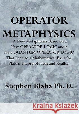 Operator Metaphysics: A New Metaphysics Based on a New Operator Logic and a New Quantum Operator Logic That Lead to a Mathematical Basis for Blaha, Stephen 9780981904962 Pingree-Hill Publishing