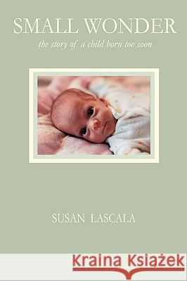 Small Wonder - The Story of a Child Born Too Soon Susan J. Lascala 9780981955537 