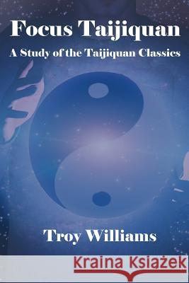 Focus Taijiquan: A Study of the Taijiquan Classics Troy Williams 9780981967530 Walking Circle LLC