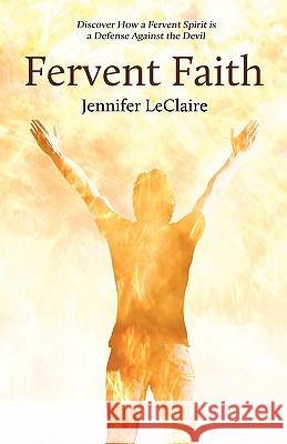 Fervent Faith: Discover How a Fervent Spirit Is a Defense Against the Devil LeClaire, Jennifer 9780981979526