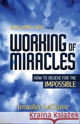 Developing Faith for the Working of Miracles: How to Believe for the Impossible LeClaire, Jennifer 9780981979564 Revelation Media Networks