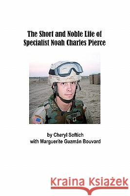 The Short and Noble Life of Specialist Noah Charles Pierce Cheryl Softich Marguerite Guzman Bouvard 9780981979755 In Publications