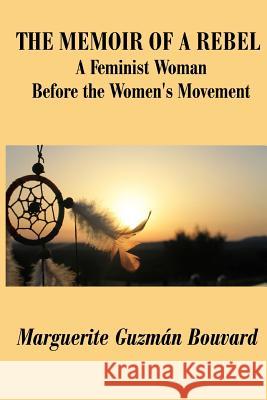 The Memoir of a Rebel: A Feminist Woman Before the Women's Movement Marguerite Guzman Bouvard 9780981979786