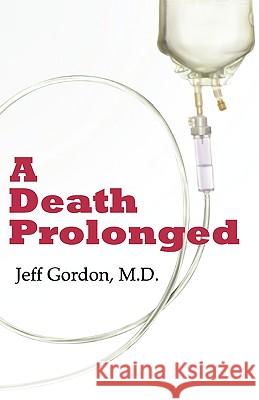 A Death Prolonged: Answers to Difficult End-Of-Life Issues Like Code Status, Living Wills, Do Not Resuscitate, and the Excessive Costs of Jeffrey Paul Gordon 9780981981802 Med Matters Media LLC