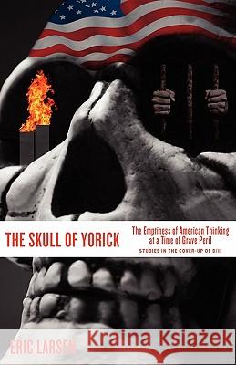 The Skull of Yorick: The Emptiness of American Thinking at a Time of Grave Peril Larsen, Eric 9780981989105