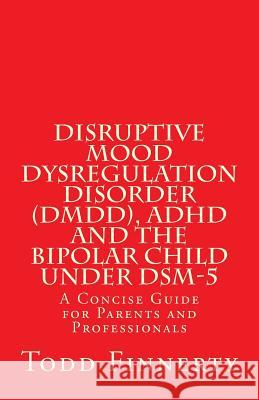 Disruptive Mood Dysregulation Disorder (DMDD), ADHD and the Bipolar Child Under DSM-5: A Concise Guide for Parents and Professionals Finnerty, Todd 9780981995526 Psychcontinuinged Com