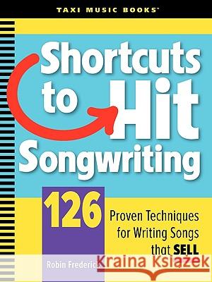 Shortcuts to Hit Songwriting: 126 Proven Techniques for Writing Songs That Sell Robin Frederick 9780982004005 Taxi Music Books