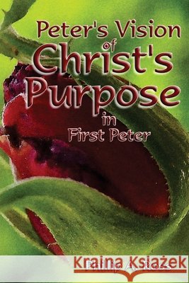 Peter's Vision of Christ's Purpose: in First Peter Ross, Phillip A. 9780982038598