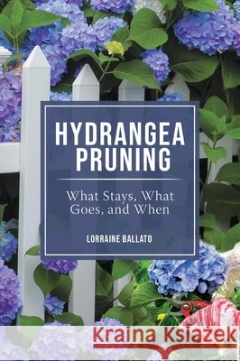 Hydrangea Pruning: What Stays, What Goes, and When Ballato, Lorraine 9780982039410 B&b Publications