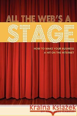 All The Web's A Stage: How To Make Your Business A Hit On The Internet Kabele, Michelle 9780982068625 Ideastrompress