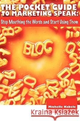 The Pocket Guide To Marketing Speak: Stop Mouthing The Words And Start Using Them Kabele, Michelle 9780982068649 Ideastrompress