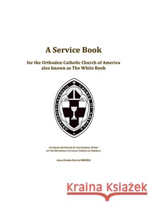 A Service Book for the Orthodox-Catholic Church of America also Known as The White Book: Liturgies Approved by the General Synod of the Orthodox-Catholic Church of America Stephen Duncan, Ted Campbell 9780982069875