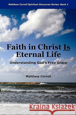 Faith in Christ is Eternal life: Understanding God's Free Grace Correll, Matthew 9780982092019