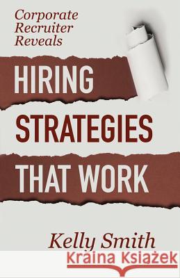 Corporate Recruiter Reveals: Hiring Strategies That Work Kelly Smith 9780982095416 Excellent Enterprises, LLC