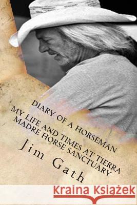 Diary of a Horseman: My Life and Times at Tierra Madre Horse Sanctuary Jim Gath 9780982132326 Sealofters Press, Incorporated