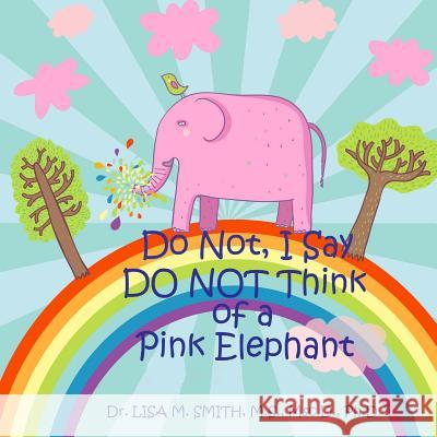Do Not, I Say Do Not Think of a Pink Elephant Dr Lisa M. Smith 9780982132333 Sealofters Press, Incorporated