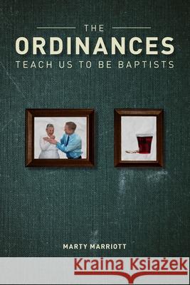 The Ordinances Teach Us to Be Baptists: The Ordinances Display the Gospel & Define Baptist Polity and Practice Marty Marriott 9780982142677