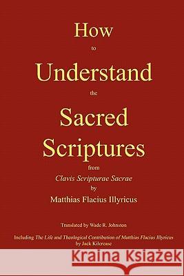 How to Understand the Sacred Scriptures Matthias Flacius Wade R. Johnston Jack Kilcrease 9780982158623