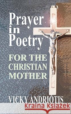 Prayer in Poetry for the Christian Mother Vicky Andriotis 9780982180808 Vicky Spyrou-Andriotis Publishing
