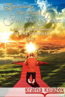 Experiencing the Depths of God the Father: A Deeper Understanding of the Godhead Ogenaarekhua, Mary J. 9780982190074 To His Glory Publishing Company