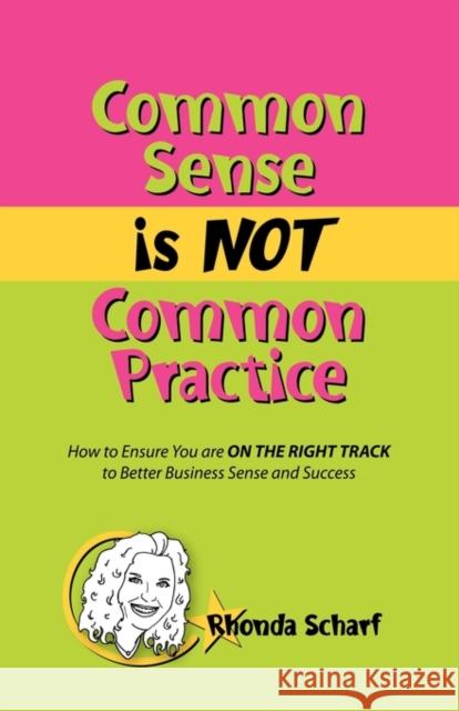 Common Sense Is Not Common Practice: How to Ensure You Are on the Right Track to Better Business Sense and Success Scharf, Rhonda 9780982201534 Roberts & Ross Publishing