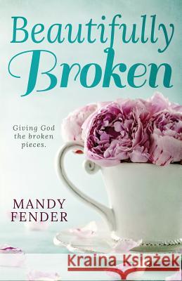 Beautifully Broken: Giving God the Broken Pieces Mandy Fender 9780982219027