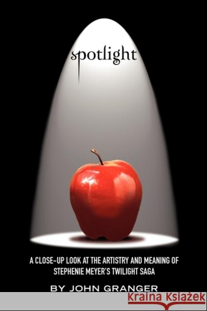 Spotlight: A Close-Up Look at the Artistry and Meaning of Stephenie Meyer's Twilight Saga Granger, John 9780982238592 Zossima Press