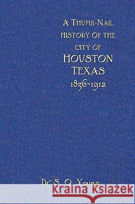 A Thumbnail History of the City of Houston, Texas Samuel Oliver Young Mark A. Pusateri 9780982246740 Copano Bay Press