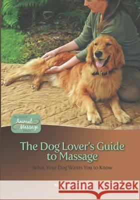 The Dog Lover\'s Guide to Massage: What Your Dog Wants You to Know Megan Ayraul 9780982255605 Touch with Heart Press