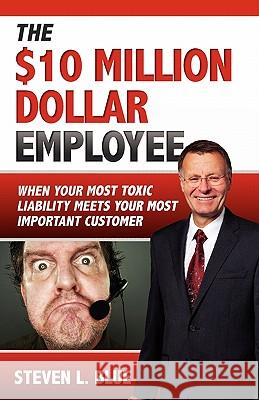 The Ten MIllion Dollar Employee: Where Your Most Toxic Liablity Meets Your Most Important Customer Blue, Steven L. 9780982258903