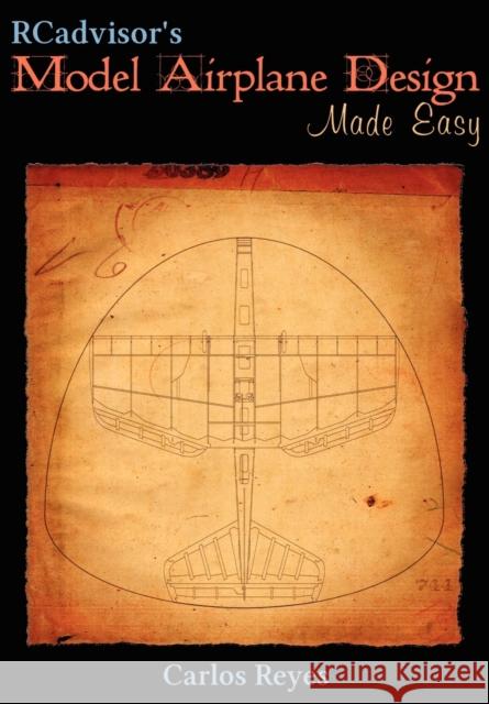RCadvisor's Model Airplane Design Made Easy : The Simple Guide to Designing R/C Model Aircraft or Build Your Own Radio Control Flying Model Plane Carlos Reyes 9780982261323 