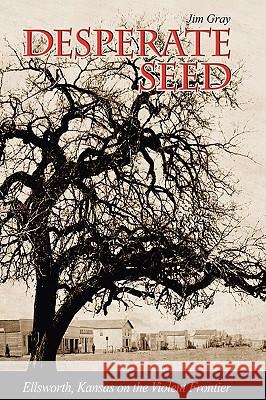 Desperate Seed: Ellsworth, Kansas on the Violent Frontier Jim Gray 9780982274101 Kansas Cowboy Publishing