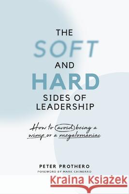 The Soft and Hard Sides of Leadership: How to Avoid Being a Wimp or Megalomaniac Peter Prothero 9780982287699 Zurich House Publishing