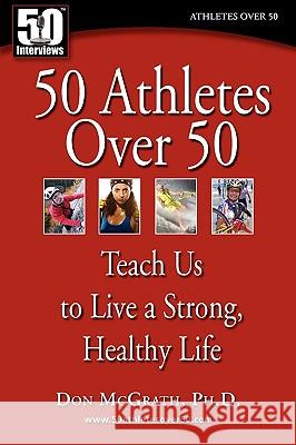 50 Athletes over 50: Teach Us to Live a Strong, Healthy Life McGrath, Don 9780982290712 50 Interviews Inc.