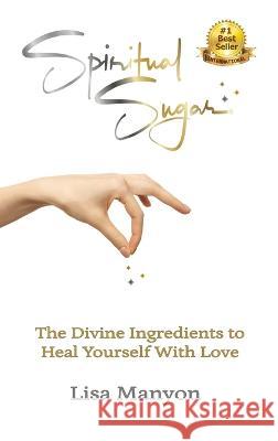 Spiritual Sugar: The Divine Ingredients to Heal Yourself With Love Lisa Manyon   9780982295021 Write on Creative Writing Services, LLC.