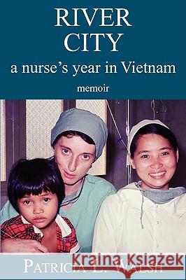 River City a Nurse's Year in Vietnam Patricia L. Walsh 9780982298909