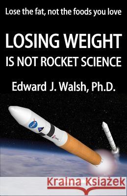 LOSING WEIGHT is not rocket science Edward J Walsh, PH D 9780982298916