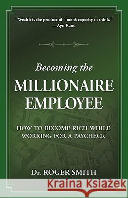 Becoming the Millionaire Employee: How to Become Rich While Working for a Paycheck Roger Dean Smith 9780982304013 Modelbenders LLC
