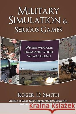 Military Simulation & Serious Games: Where We Came from and Where We Are Going Roger Dean Smith 9780982304068 Modelbenders LLC