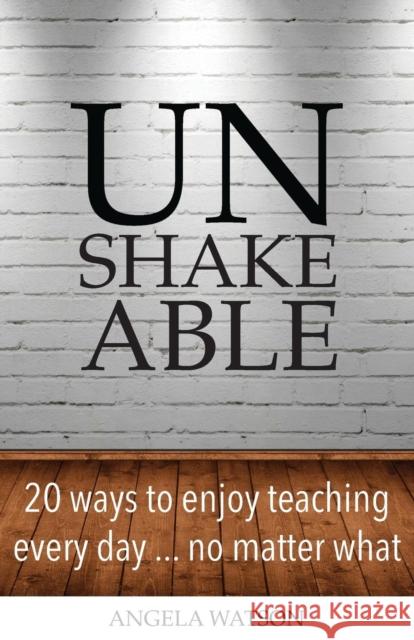 Unshakeable: 20 Ways to Enjoy Teaching Every Day...No Matter What Angela Watson 9780982312735 Angela Watson