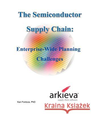 The Semiconductor Supply Chain - Enterprise-Wide Planning Challenges Phd Ken Fordyce Phd Harpal Singh 9780982314821