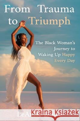 From Trauma to Triumph: The Black Woman\'s Journey to Waking Up Happy Every Day Leanne Dolc 9780982332818 Dolce & Lay LLC