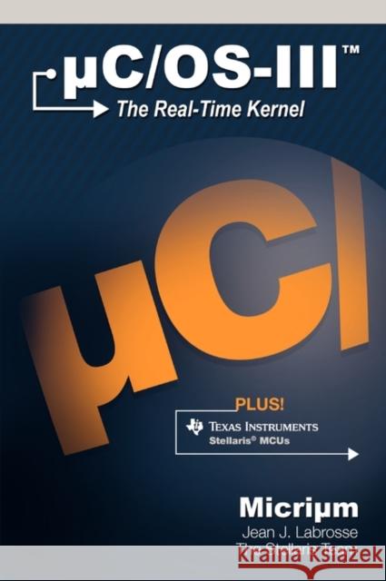 UC/OS-III : The Real-Time Kernel and the Texas Instruments Stellaris MCUs Jean J. Labrosse 9780982337561 Micrium